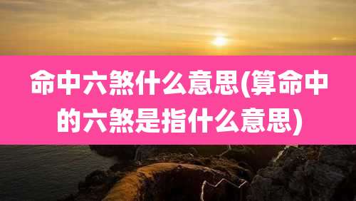 命中六煞什么意思(算命中的六煞是指什么意思)