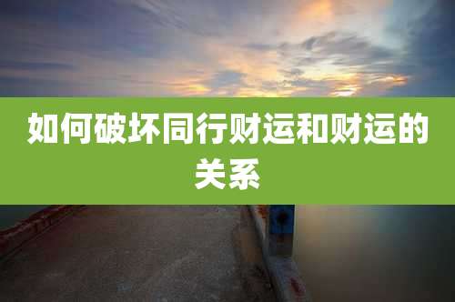 如何破坏同行财运和财运的关系