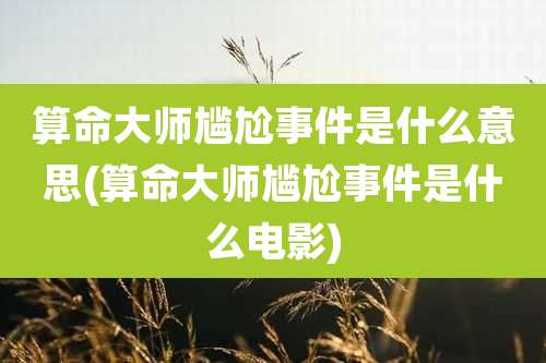 算命大师尴尬事件是什么意思(算命大师尴尬事件是什么电影)