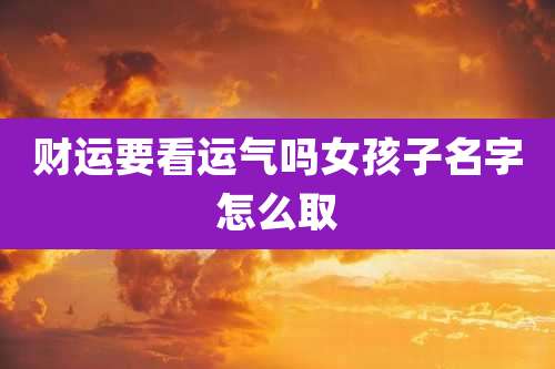 财运要看运气吗女孩子名字怎么取