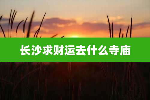 长沙求财运去什么寺庙