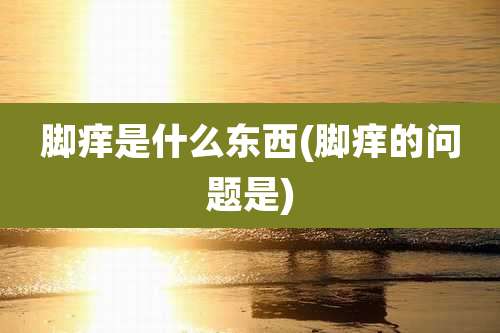 脚痒是什么东西(脚痒的问题是)