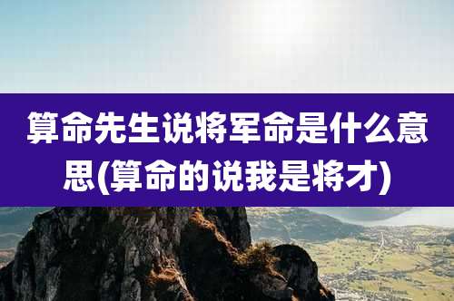 算命先生说将军命是什么意思(算命的说我是将才)