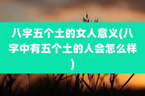 八字五个土的女人意义(八字中有五个土的人会怎么样)