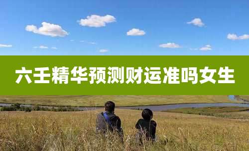 六壬精华预测财运准吗女生