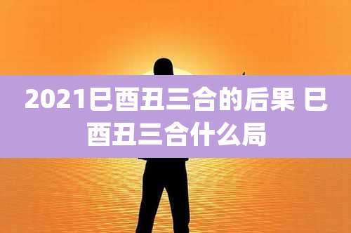 2021巳酉丑三合的后果 巳酉丑三合什么局