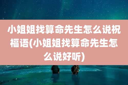 小姐姐找算命先生怎么说祝福语(小姐姐找算命先生怎么说好听)