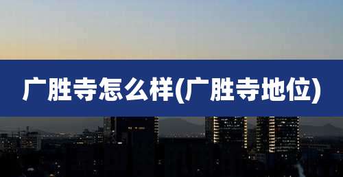 广胜寺怎么样(广胜寺地位)