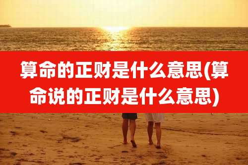 算命的正财是什么意思(算命说的正财是什么意思)