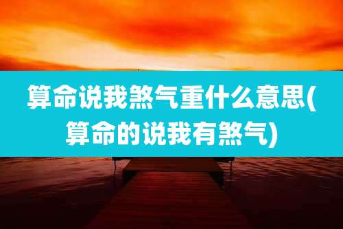 算命说我煞气重什么意思(算命的说我有煞气)