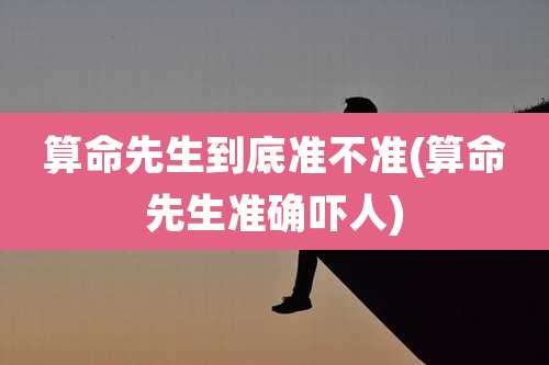 算命先生到底准不准(算命先生准确吓人)