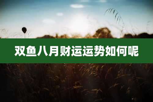 双鱼八月财运运势如何呢