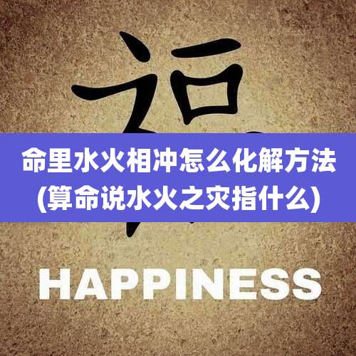 命里水火相冲怎么化解方法(算命说水火之灾指什么)