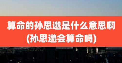 算命的孙思邈是什么意思啊(孙思邈会算命吗)