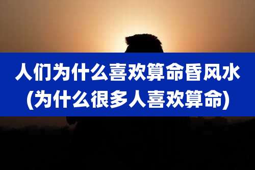 人们为什么喜欢算命昏风水(为什么很多人喜欢算命)
