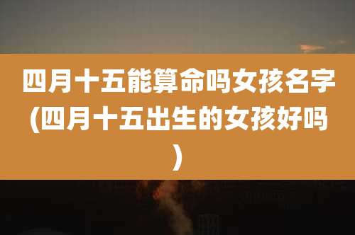 四月十五能算命吗女孩名字(四月十五出生的女孩好吗)