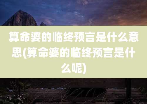 算命婆的临终预言是什么意思(算命婆的临终预言是什么呢)