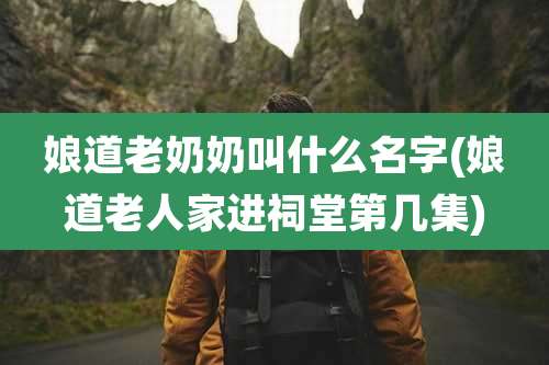 娘道老奶奶叫什么名字(娘道老人家进祠堂第几集)