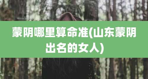 蒙阴哪里算命准(山东蒙阴出名的女人)