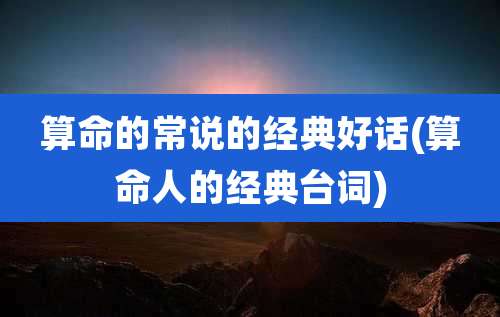 算命的常说的经典好话(算命人的经典台词)