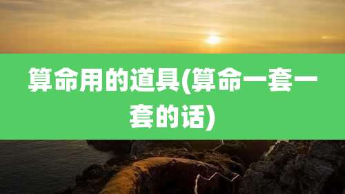 算命用的道具(算命一套一套的话)