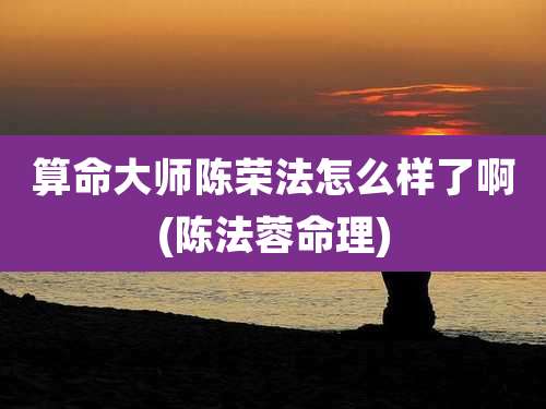 算命大师陈荣法怎么样了啊(陈法蓉命理)