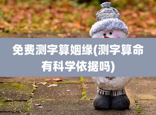 免费测字算姻缘(测字算命有科学依据吗)