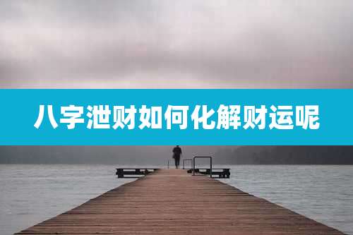 八字泄财如何化解财运呢