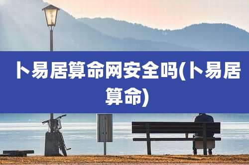 卜易居算命网安全吗(卜易居 算命)