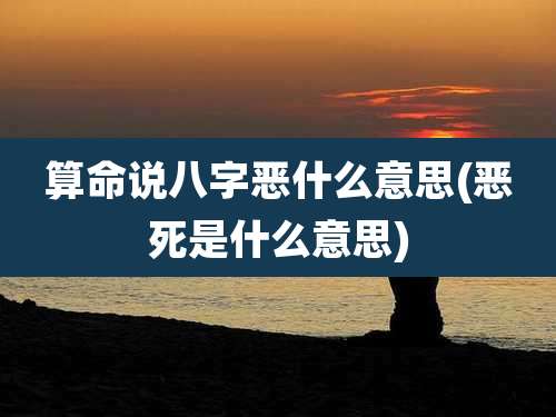 算命说八字恶什么意思(恶死是什么意思)
