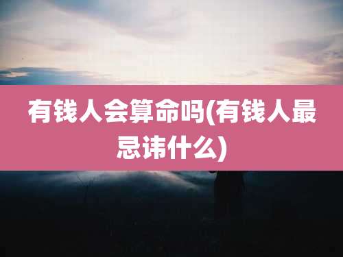 有钱人会算命吗(有钱人最忌讳什么)
