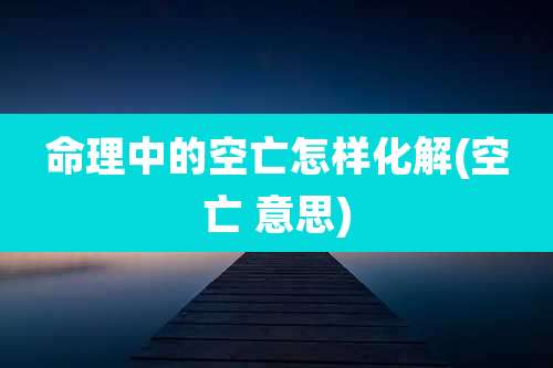 命理中的空亡怎样化解(空亡 意思)