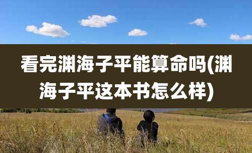 看完渊海子平能算命吗(渊海子平这本书怎么样)