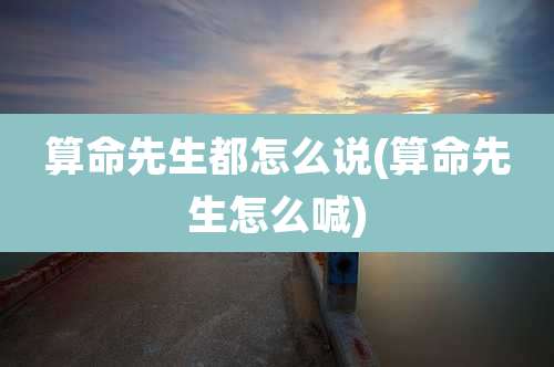 算命先生都怎么说(算命先生怎么喊)