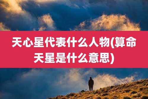 天心星代表什么人物(算命天星是什么意思)