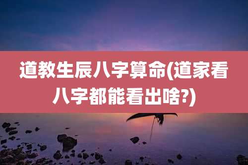道教生辰八字算命(道家看八字都能看出啥?)