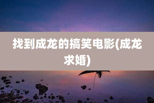 找到成龙的搞笑电影(成龙求婚)