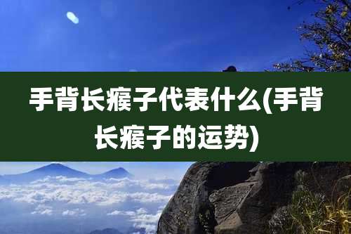 手背长瘊子代表什么(手背长瘊子的运势)