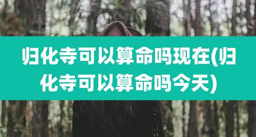 归化寺可以算命吗现在(归化寺可以算命吗今天)