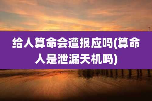 给人算命会遭报应吗(算命人是泄漏天机吗)