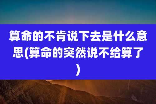 算命的不肯说下去是什么意思(算命的突然说不给算了)
