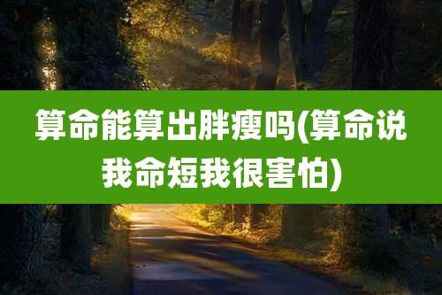 算命能算出胖瘦吗(算命说我命短我很害怕)