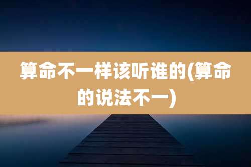 算命不一样该听谁的(算命的说法不一)