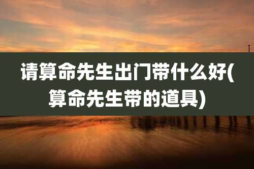 请算命先生出门带什么好(算命先生带的道具)