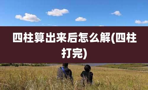四柱算出来后怎么解(四柱打完)