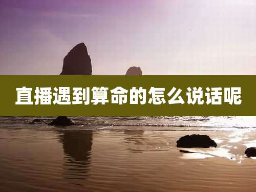 直播遇到算命的怎么说话呢