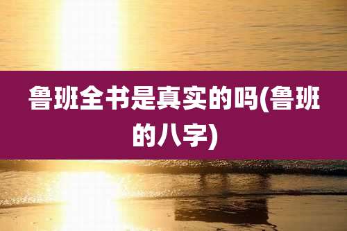 鲁班全书是真实的吗(鲁班的八字)