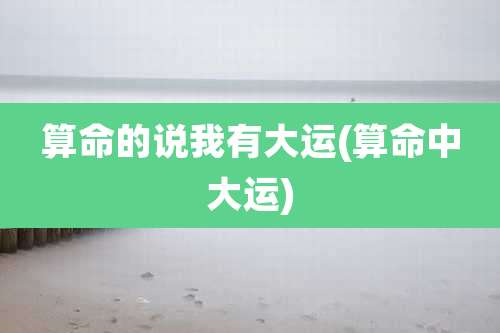 算命的说我有大运(算命中大运)