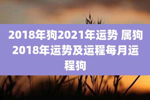 2018年狗2021年运势 属狗2018年运势及运程每月运程狗