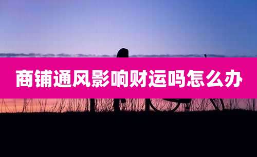 商铺通风影响财运吗怎么办